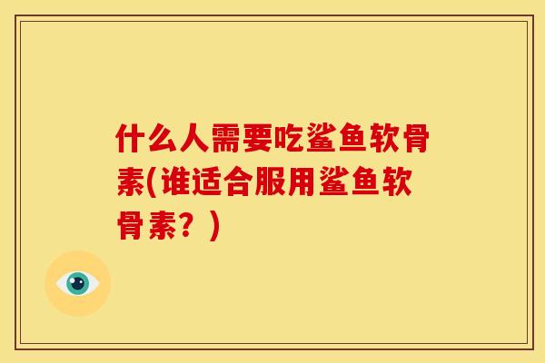 什么人需要吃鲨鱼软骨素(谁适合服用鲨鱼软骨素?) 什么人需要吃鲨鱼软骨素(谁适合服用鲨鱼软骨素?)