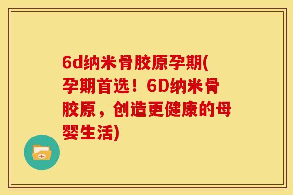 6d纳米骨胶原孕期(孕期首选!6D纳米骨胶原,创造更健康的母婴生活) 6d纳米骨胶原孕期(孕期首选!6D纳米骨胶原,创造更健康的母婴生活)
