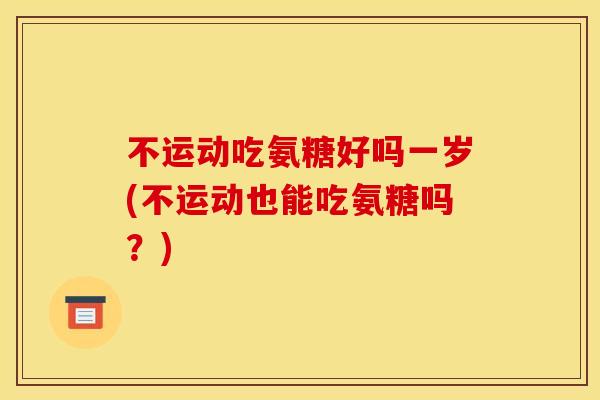 不运动吃氨糖好吗一岁(不运动也能吃氨糖吗？)