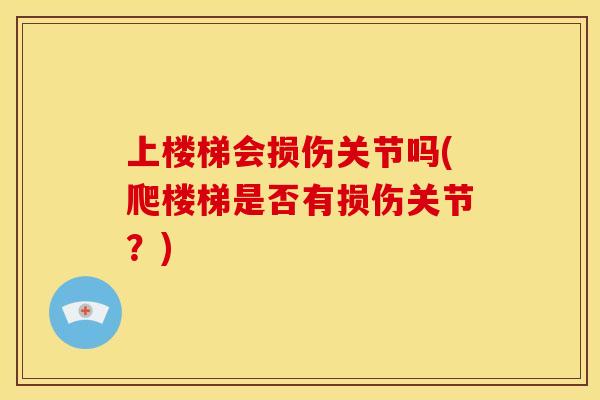 上楼梯会损伤关节吗(爬楼梯是否有损伤关节？)