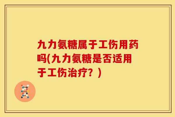 九力氨糖属于工伤用药吗(九力氨糖是否适用于工伤?) 九力氨糖属于工伤用药吗(九力氨糖是否适用于工伤?)