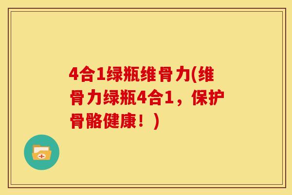 4合1绿瓶维骨力(维骨力绿瓶4合1，保护骨骼健康！)