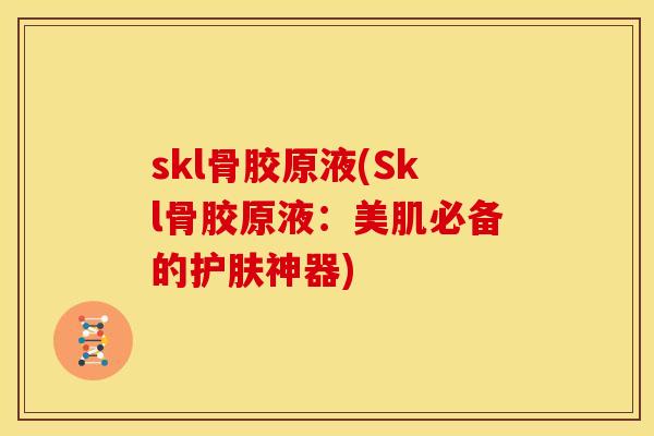 skl骨胶原液(Skl骨胶原液：美肌必备的护肤神器)