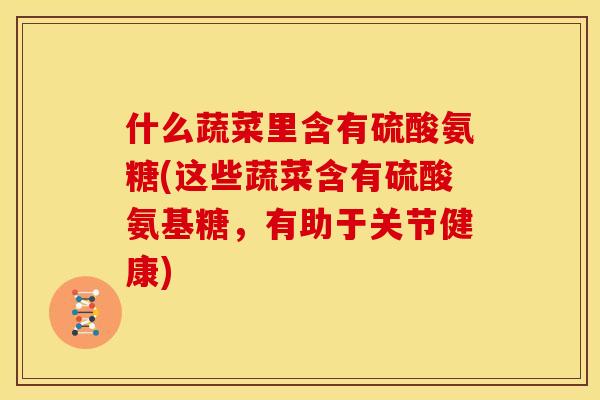 什么蔬菜里含有硫酸氨糖(这些蔬菜含有硫酸氨基糖,有助于关节健康) 什么蔬菜里含有硫酸氨糖(这些蔬菜含有硫酸氨基糖,有助于关节健康)