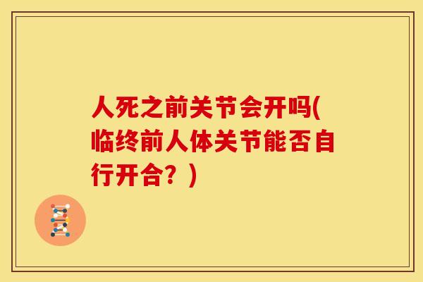 人死之前关节会开吗(临终前人体关节能否自行开合?) 人死之前关节会开吗(临终前人体关节能否自行开合?)