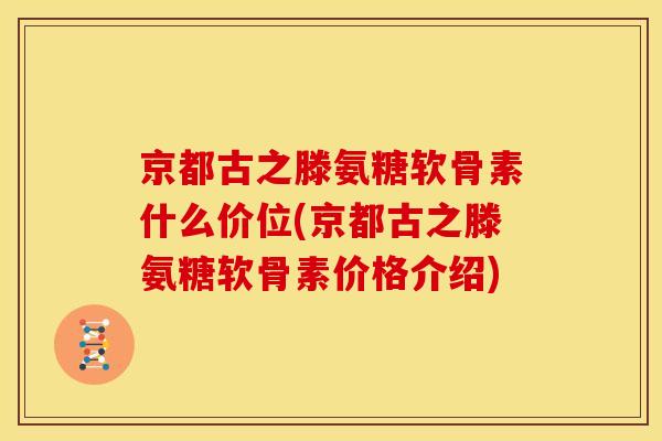 京都古之滕氨糖软骨素什么价位(京都古之滕氨糖软骨素价格介绍)