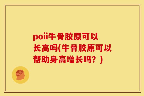 poii牛骨胶原可以长高吗(牛骨胶原可以帮助身高增长吗?) poii牛骨胶原可以长高吗(牛骨胶原可以帮助身高增长吗?)