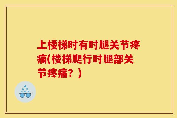 上楼梯时有时腿关节(楼梯爬行时腿部关节?) 上楼梯时有时腿关节(楼梯爬行时腿部关节?)