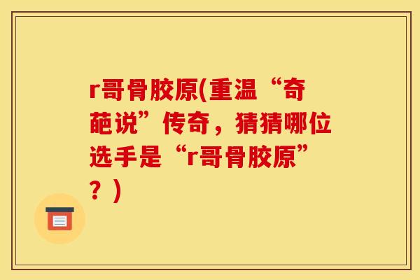 r哥骨胶原(重温“奇葩说”传奇，猜猜哪位选手是“r哥骨胶原”？)