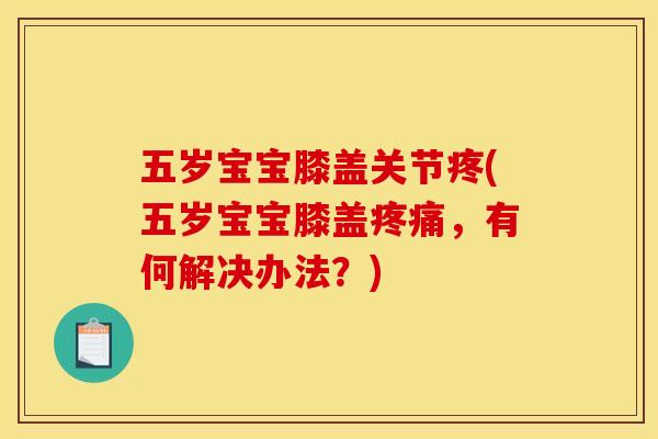五岁宝宝膝盖关节疼(五岁宝宝膝盖，有何解决办法？)