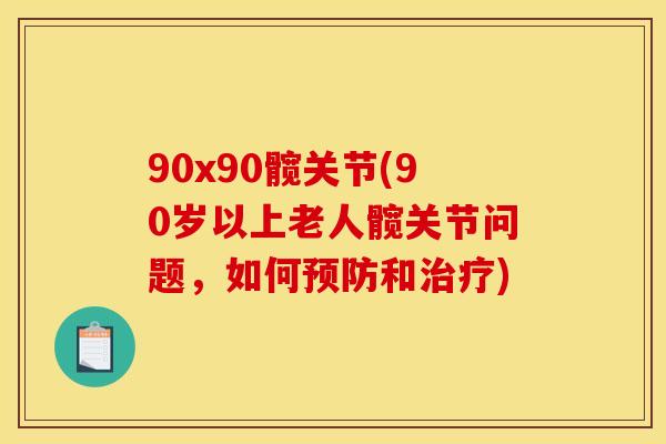 90x90髋关节(90岁以上老人髋关节问题,如何和) 90x90髋关节(90岁以上老人髋关节问题,如何和)