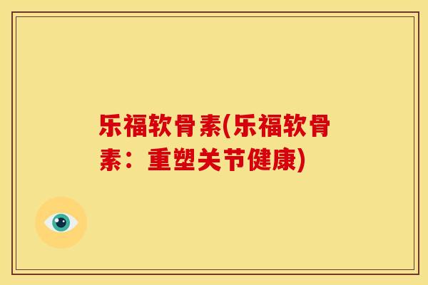 乐福软骨素(乐福软骨素：重塑关节健康)