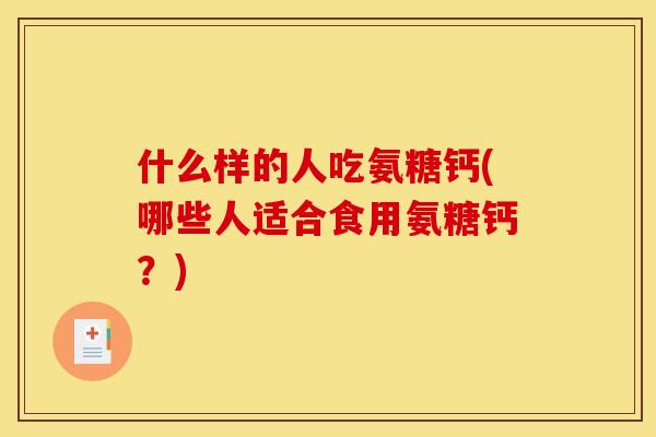 什么样的人吃氨糖钙(哪些人适合食用氨糖钙?) 什么样的人吃氨糖钙(哪些人适合食用氨糖钙?)