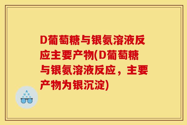 D葡萄糖与银氨溶液反应主要产物(D葡萄糖与银氨溶液反应,主要产物为银沉淀) D葡萄糖与银氨溶液反应主要产物(D葡萄糖与银氨溶液反应,主要产物为银沉淀)