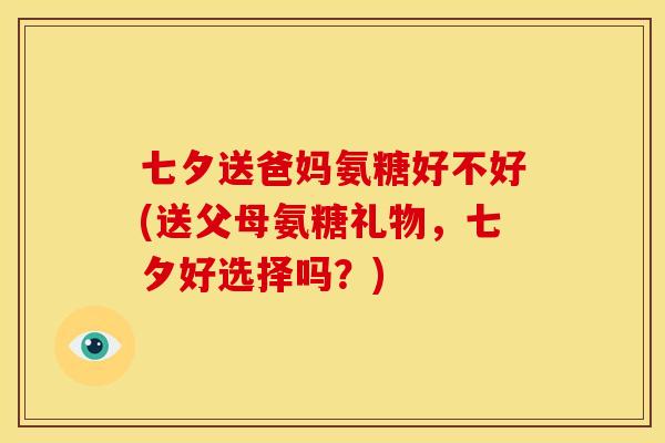 七夕送爸妈氨糖好不好(送父母氨糖礼物,七夕好选择吗?) 七夕送爸妈氨糖好不好(送父母氨糖礼物,七夕好选择吗?)