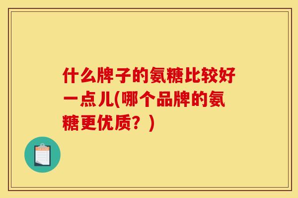 什么牌子的氨糖比较好一点儿(哪个品牌的氨糖更优质?) 什么牌子的氨糖比较好一点儿(哪个品牌的氨糖更优质?)