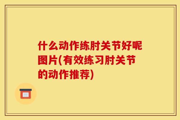 什么动作练肘关节好呢图片(有效练习肘关节的动作推荐) 什么动作练肘关节好呢图片(有效练习肘关节的动作推荐)