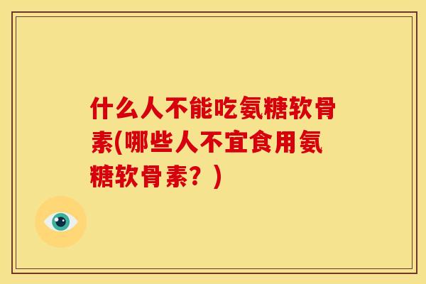 什么人不能吃氨糖软骨素(哪些人不宜食用氨糖软骨素?) 什么人不能吃氨糖软骨素(哪些人不宜食用氨糖软骨素?)