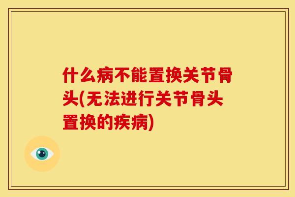 什么不能置换关节骨头(无法进行关节骨头置换的)
