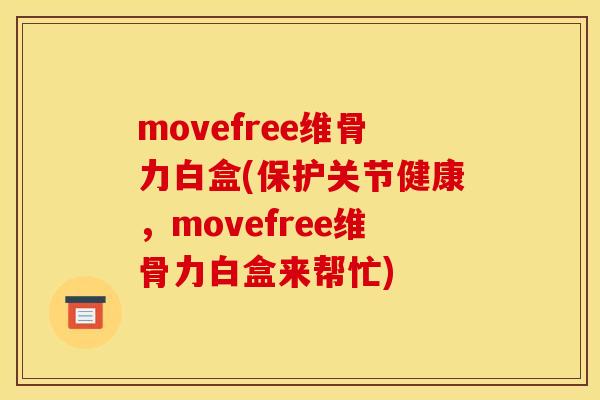 movefree维骨力白盒(保护关节健康,movefree维骨力白盒来帮忙) movefree维骨力白盒(保护关节健康,movefree维骨力白盒来帮忙)