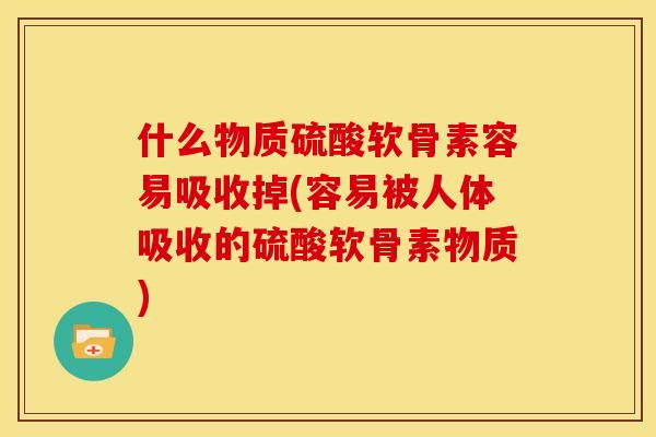 什么物质硫酸软骨素容易吸收掉(容易被人体吸收的硫酸软骨素物质)