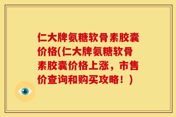 仁大牌氨糖软骨素胶囊价格(仁大牌氨糖软骨素胶囊价格上涨,市售价查询和购买攻略!) 仁大牌氨糖软骨素胶囊价格(仁大牌氨糖软骨素胶囊价格上涨,市售价查询和购买攻略!)