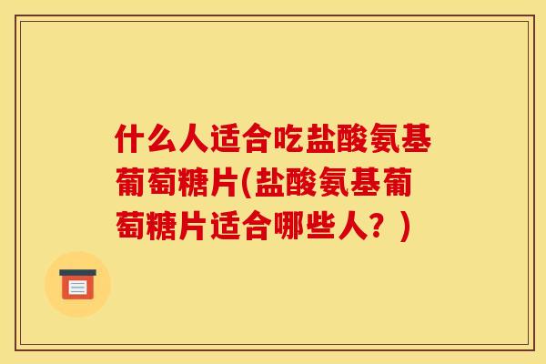 什么人适合吃盐酸氨基葡萄糖片(盐酸氨基葡萄糖片适合哪些人？)