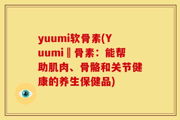 yuumi软骨素(Yuumi軟骨素:能帮助肌肉、骨骼和关节健康的养生保健品) yuumi软骨素(Yuumi軟骨素:能帮助肌肉、骨骼和关节健康的养生保健品)