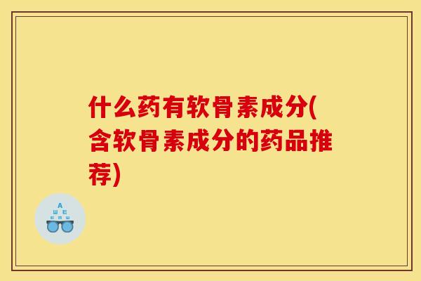 什么药有软骨素成分(含软骨素成分的药品推荐) 什么药有软骨素成分(含软骨素成分的药品推荐)