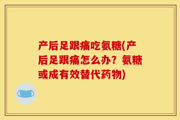 产后足跟痛吃氨糖(产后足跟痛怎么办?氨糖或成有效替代) 产后足跟痛吃氨糖(产后足跟痛怎么办?氨糖或成有效替代)