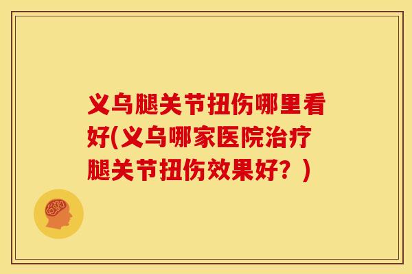 义乌腿关节扭伤哪里看好(义乌哪家医院腿关节扭伤效果好？)