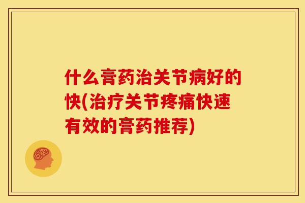 什么膏药关节好的快(关节快速有效的膏药推荐) 什么膏药关节好的快(关节快速有效的膏药推荐)