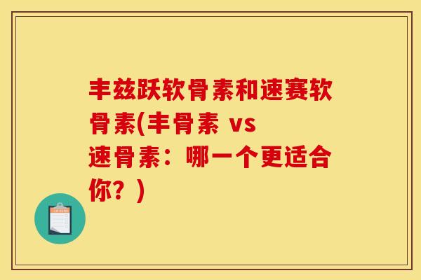 丰兹跃软骨素和速赛软骨素(丰骨素 vs 速骨素:哪一个更适合你?) 丰兹跃软骨素和速赛软骨素(丰骨素 vs 速骨素:哪一个更适合你?)