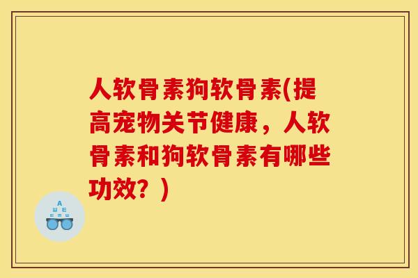 人软骨素狗软骨素(提高宠物关节健康，人软骨素和狗软骨素有哪些功效？)