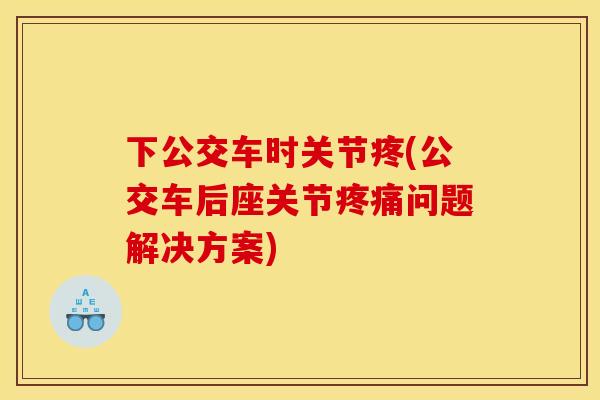 下公交车时关节疼(公交车后座关节问题解决方案)