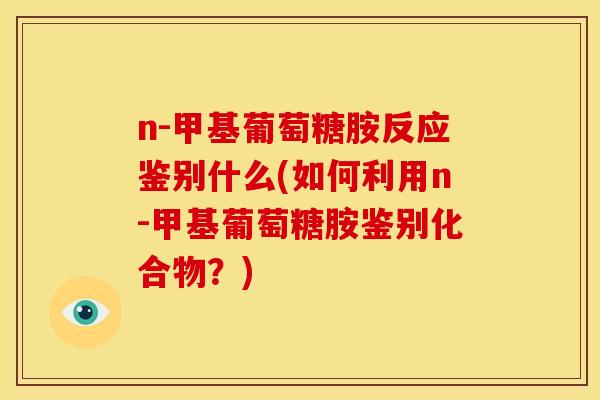 n-甲基葡萄糖胺反应鉴别什么(如何利用n-甲基葡萄糖胺鉴别化合物？)