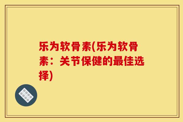 乐为软骨素(乐为软骨素:关节保健的佳选择) 乐为软骨素(乐为软骨素:关节保健的佳选择)
