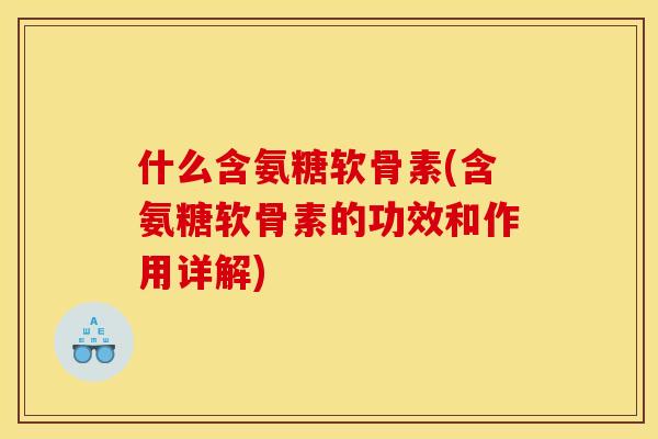 什么含氨糖软骨素(含氨糖软骨素的功效和作用详解) 什么含氨糖软骨素(含氨糖软骨素的功效和作用详解)