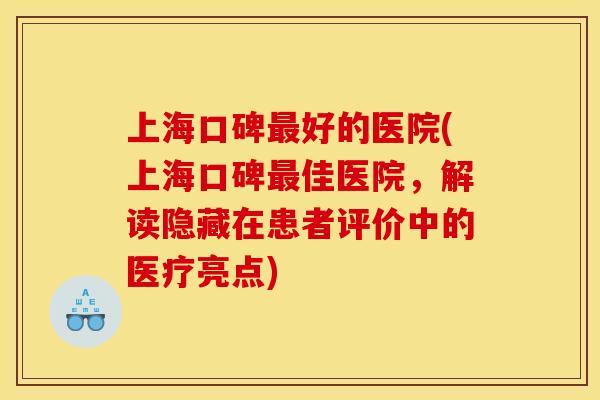 上海口碑好的医院(上海口碑佳医院,解读隐藏在患者评价中的医疗亮点) 上海口碑好的医院(上海口碑佳医院,解读隐藏在患者评价中的医疗亮点)