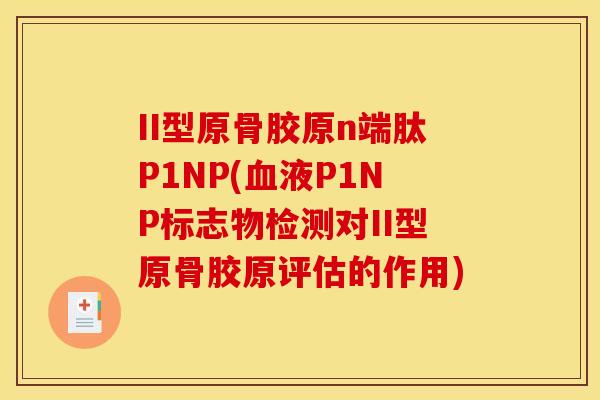 II型原骨胶原n端肽P1NP(液P1NP标志物检测对II型原骨胶原评估的作用) II型原骨胶原n端肽P1NP(液P1NP标志物检测对II型原骨胶原评估的作用)