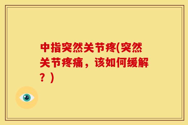 中指突然关节疼(突然关节，该如何缓解？)