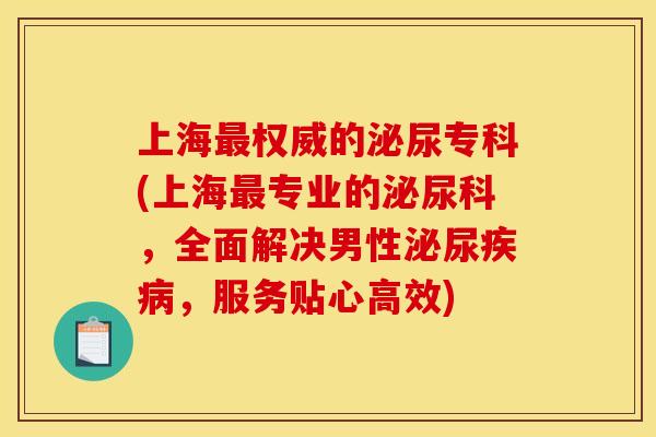 上海权威的泌尿专科(上海专业的泌尿科,全面解决男性泌尿,服务贴心高效) 上海权威的泌尿专科(上海专业的泌尿科,全面解决男性泌尿,服务贴心高效)