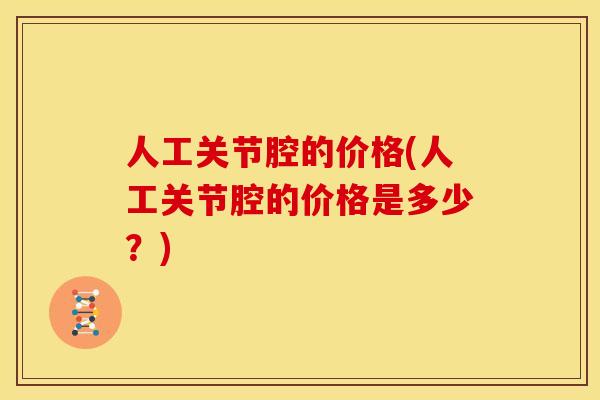 人工关节腔的价格(人工关节腔的价格是多少？)