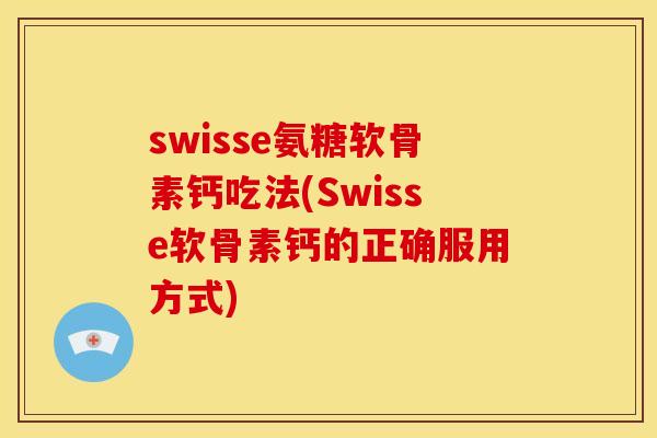 swisse氨糖软骨素钙吃法(Swisse软骨素钙的正确服用方式)