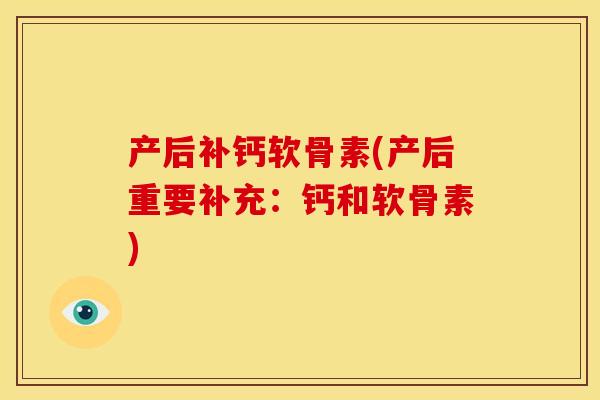产后补钙软骨素(产后重要补充:钙和软骨素) 产后补钙软骨素(产后重要补充:钙和软骨素)