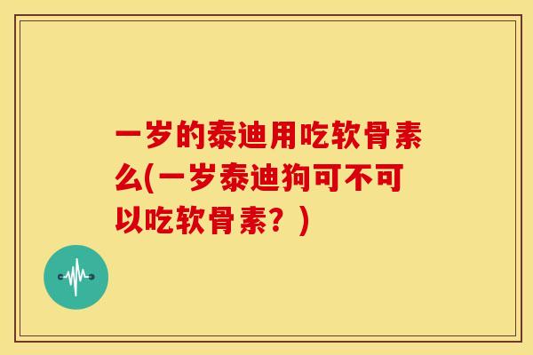 一岁的泰迪用吃软骨素么(一岁泰迪狗可不可以吃软骨素?) 一岁的泰迪用吃软骨素么(一岁泰迪狗可不可以吃软骨素?)