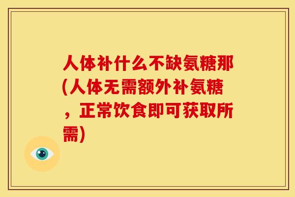 人体补什么不缺氨糖那(人体无需额外补氨糖，正常饮食即可获取所需)