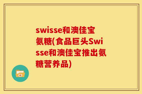 swisse和澳佳宝氨糖(食品巨头Swisse和澳佳宝推出氨糖营养品) swisse和澳佳宝氨糖(食品巨头Swisse和澳佳宝推出氨糖营养品)