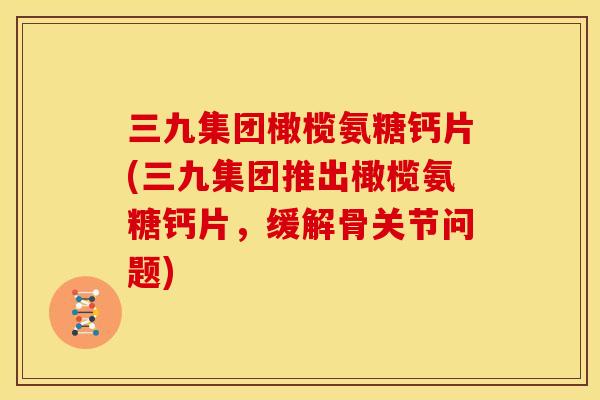 三九集团橄榄氨糖钙片(三九集团推出橄榄氨糖钙片,缓解骨关节问题) 三九集团橄榄氨糖钙片(三九集团推出橄榄氨糖钙片,缓解骨关节问题)