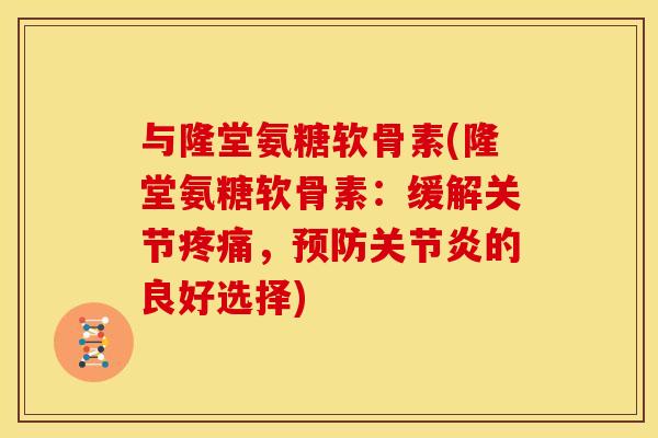 与隆堂氨糖软骨素(隆堂氨糖软骨素：缓解关节，的良好选择)